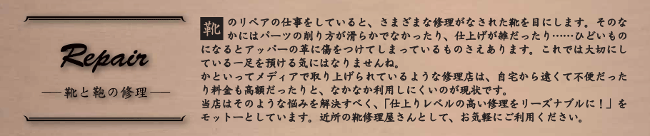 当店は「仕上りレベルの高い修理をリーズナブルに!」をモットーとしています。 近所の靴修理屋さんとして、気軽にご利用ください。